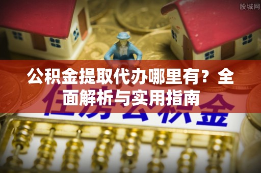 市北公积金提取代办哪里有？全面解析与实用指南