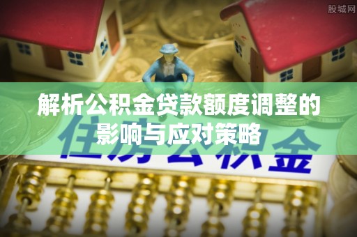 市北解析公积金贷款额度调整的影响与应对策略