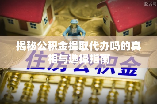 市北揭秘公积金提取代办吗的真相与选择指南