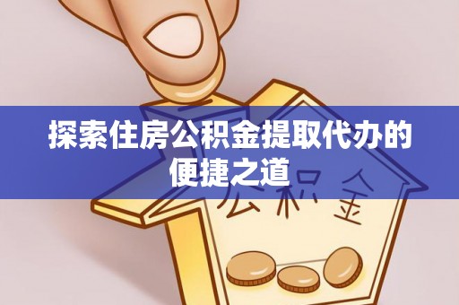 市北探索住房公积金提取代办的便捷之道