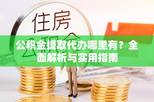 市北公积金提取代办哪里有？全面解析与实用指南
