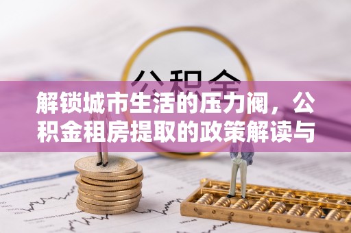 市北解锁城市生活的压力阀，公积金租房提取的政策解读与实践指南