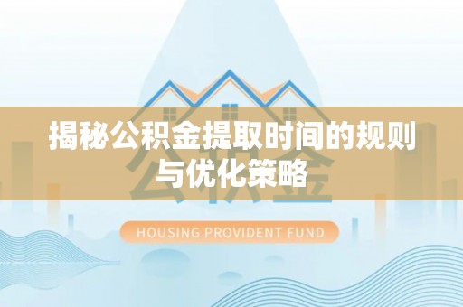市北揭秘公积金提取时间的规则与优化策略