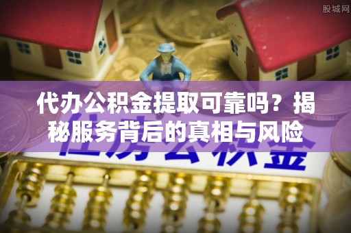 市北代办公积金提取可靠吗？揭秘服务背后的真相与风险
