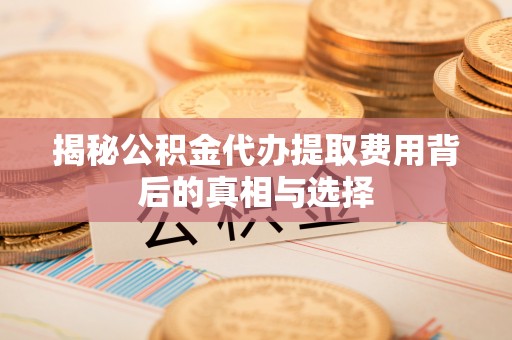 市北揭秘公积金代办提取费用背后的真相与选择