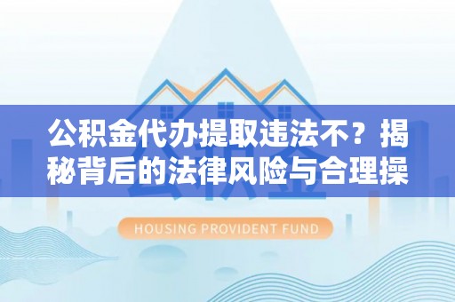 市北公积金代办提取违法不？揭秘背后的法律风险与合理操作