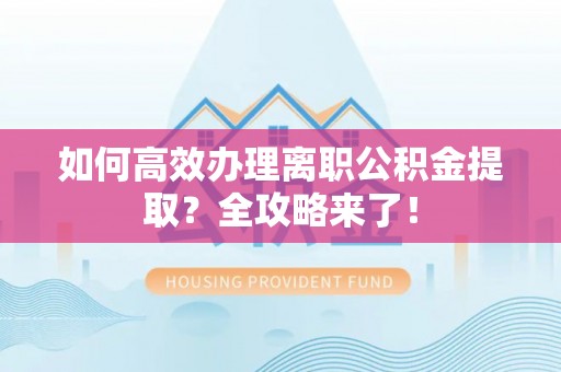 市北如何高效办理离职公积金提取？全攻略来了！