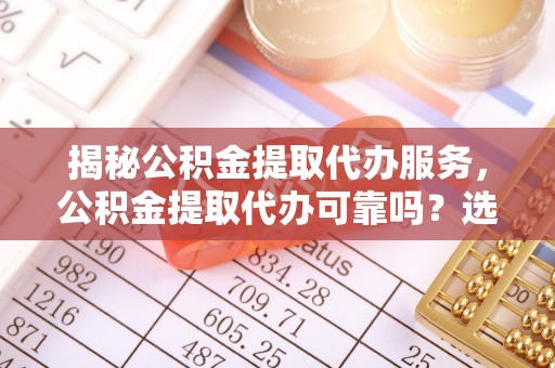 市北揭秘公积金提取代办服务，公积金提取代办可靠吗？选择需谨慎