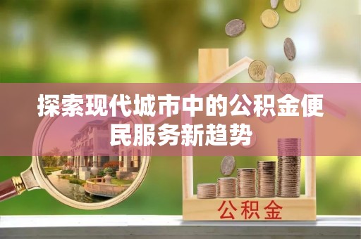市北探索现代城市中的公积金便民服务新趋势