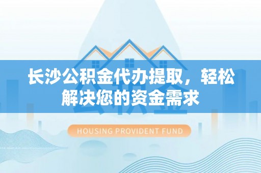 市北长沙公积金代办提取，轻松解决您的资金需求