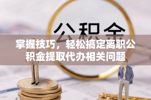 市北掌握技巧，轻松搞定离职公积金提取代办相关问题