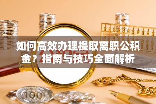 市北如何高效办理提取离职公积金？指南与技巧全面解析