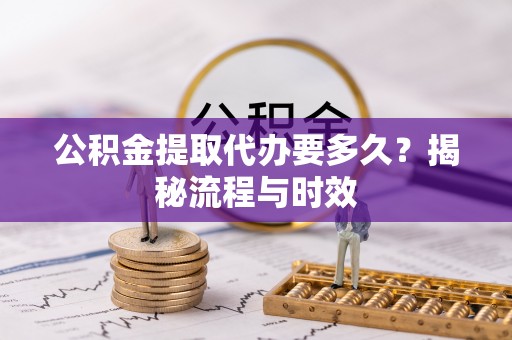 市北公积金提取代办要多久？揭秘流程与时效