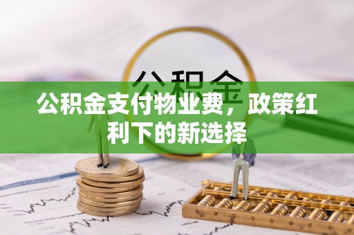 市北公积金支付物业费，政策红利下的新选择