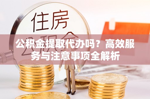 市北公积金提取代办吗？高效服务与注意事项全解析