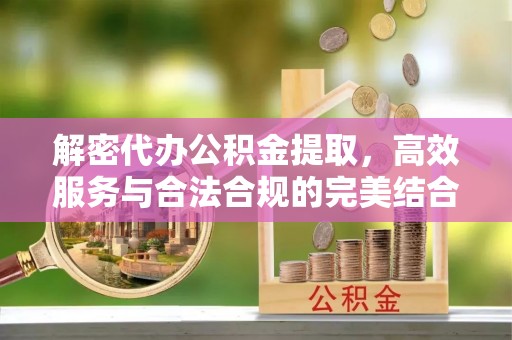 市北解密代办公积金提取，高效服务与合法合规的完美结合