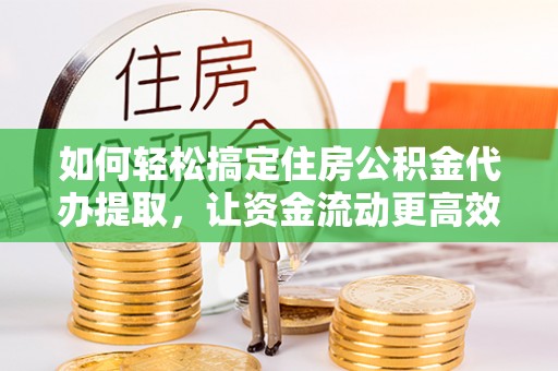 市北如何轻松搞定住房公积金代办提取，让资金流动更高效