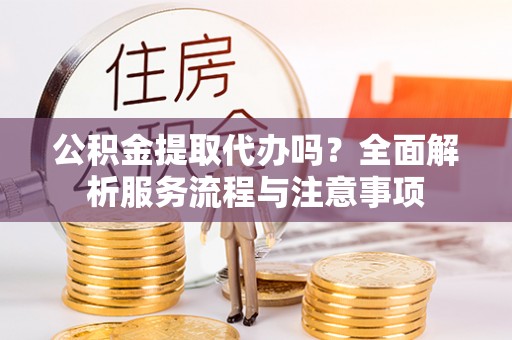 市北公积金提取代办吗？全面解析服务流程与注意事项