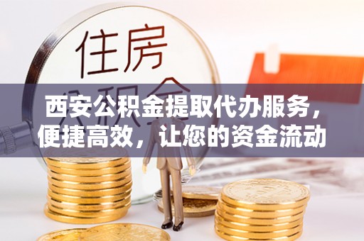 市北西安公积金提取代办服务，便捷高效，让您的资金流动无忧