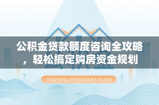 市北公积金贷款额度咨询全攻略，轻松搞定购房资金规划
