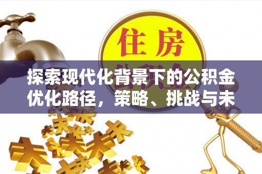 市北探索现代化背景下的公积金优化路径，策略、挑战与未来展望