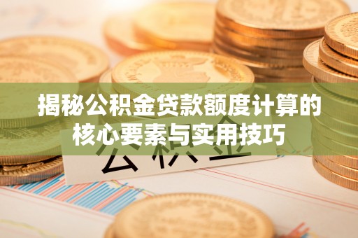 市北揭秘公积金贷款额度计算的核心要素与实用技巧