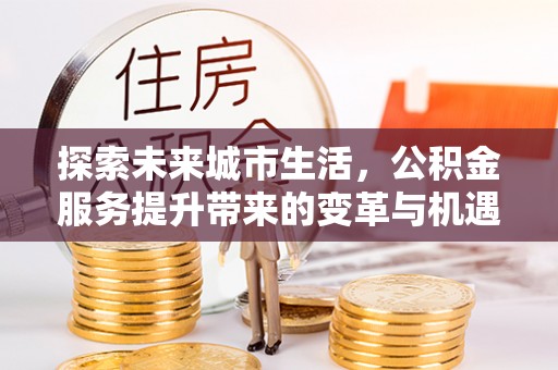 市北探索未来城市生活，公积金服务提升带来的变革与机遇