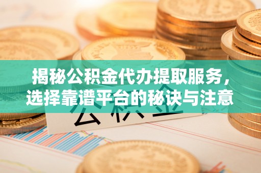 市北揭秘公积金代办提取服务，选择靠谱平台的秘诀与注意事项