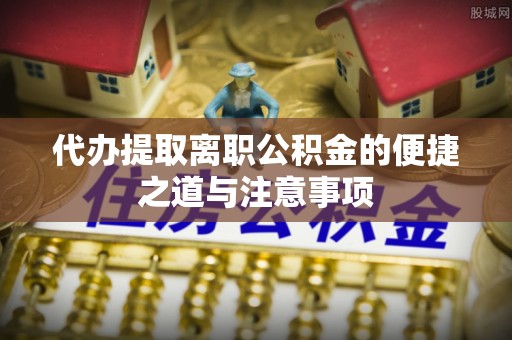 市北代办提取离职公积金的便捷之道与注意事项