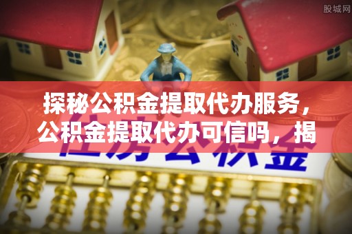 市北探秘公积金提取代办服务，公积金提取代办可信吗，揭秘真相与选择指南