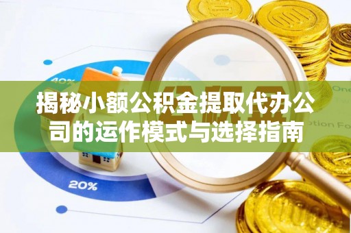 市北揭秘小额公积金提取代办公司的运作模式与选择指南