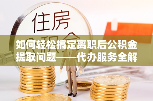 市北如何轻松搞定离职后公积金提取问题——代办服务全解析