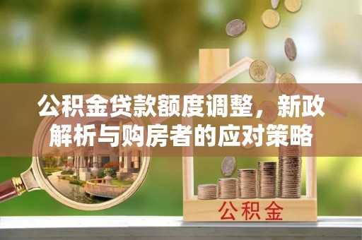 市北公积金贷款额度调整，新政解析与购房者的应对策略