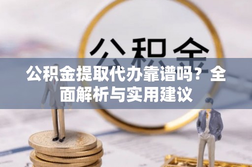市北公积金提取代办靠谱吗？全面解析与实用建议