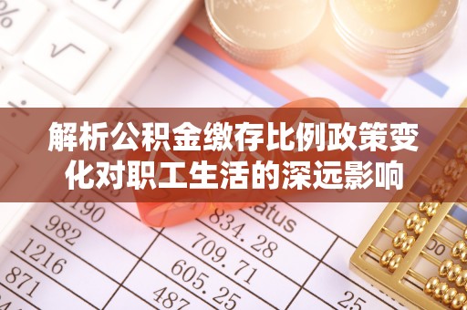 市北解析公积金缴存比例政策变化对职工生活的深远影响
