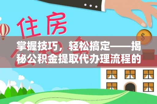 市北掌握技巧，轻松搞定——揭秘公积金提取代办理流程的关键步骤