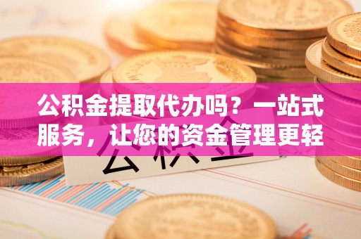 市北公积金提取代办吗？一站式服务，让您的资金管理更轻松