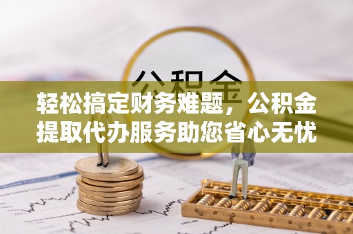 市北轻松搞定财务难题，公积金提取代办服务助您省心无忧