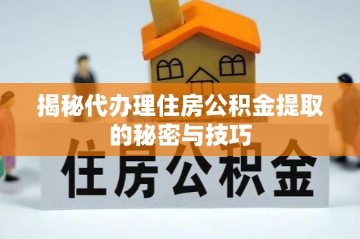 市北揭秘代办理住房公积金提取的秘密与技巧