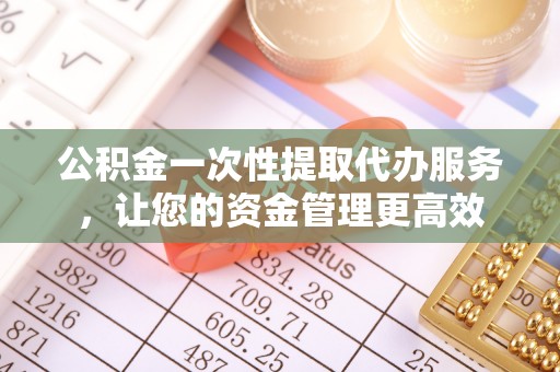 市北公积金一次性提取代办服务，让您的资金管理更高效
