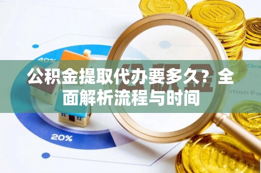 市北公积金提取代办要多久？全面解析流程与时间