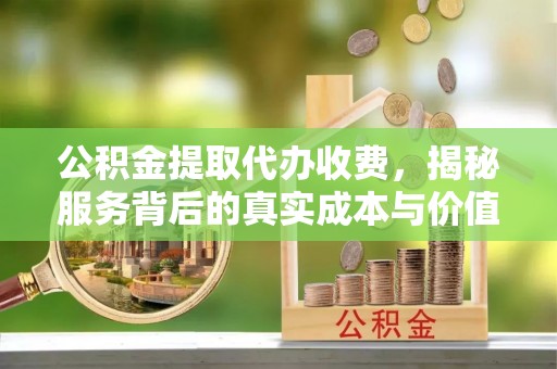 市北公积金提取代办收费，揭秘服务背后的真实成本与价值