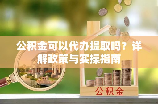 市北公积金可以代办提取吗？详解政策与实操指南