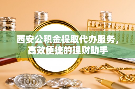市北西安公积金提取代办服务，高效便捷的理财助手