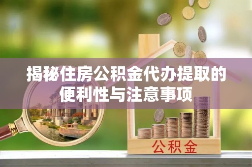 市北揭秘住房公积金代办提取的便利性与注意事项