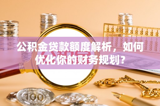 市北公积金贷款额度解析，如何优化你的财务规划？