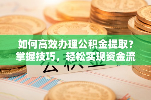 市北如何高效办理公积金提取？掌握技巧，轻松实现资金流动