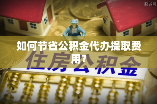 市北如何节省公积金代办提取费用？