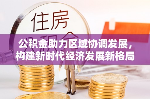 市北公积金助力区域协调发展，构建新时代经济发展新格局