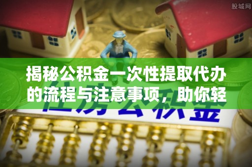 市北揭秘公积金一次性提取代办的流程与注意事项，助你轻松搞定财务规划